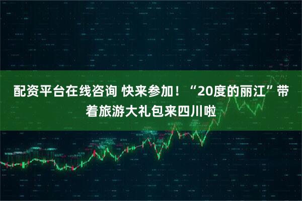 配资平台在线咨询 快来参加！“20度的丽江”带着旅游大礼包来四川啦