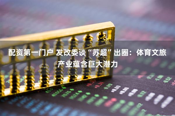 配资第一门户 发改委谈“苏超”出圈：体育文旅产业蕴含巨大潜力
