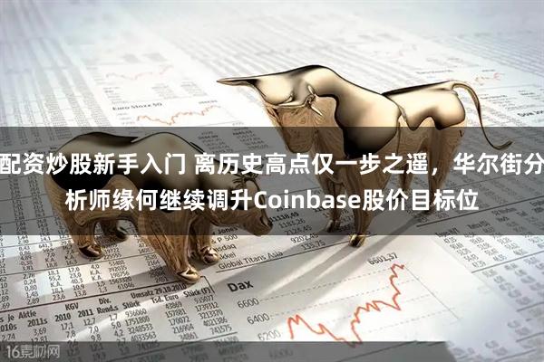 配资炒股新手入门 离历史高点仅一步之遥，华尔街分析师缘何继续调升Coinbase股价目标位