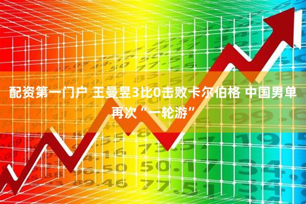 配资第一门户 王曼昱3比0击败卡尔伯格 中国男单再次“一轮游”