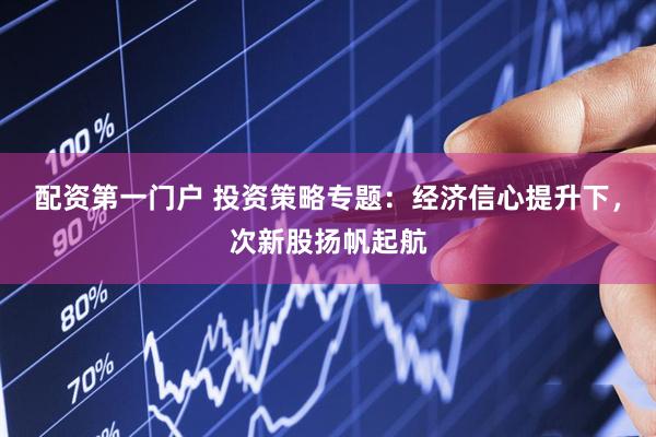 配资第一门户 投资策略专题：经济信心提升下，次新股扬帆起航