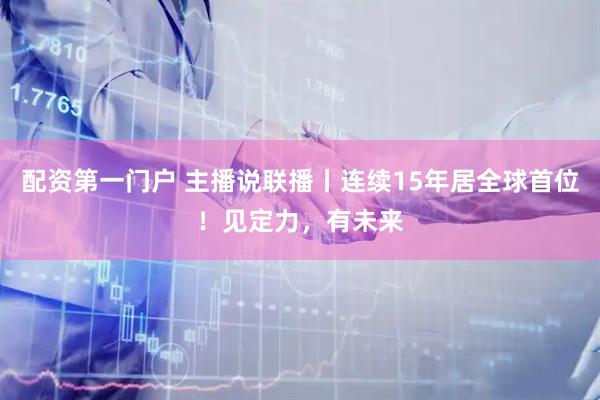 配资第一门户 主播说联播丨连续15年居全球首位！见定力，有未来