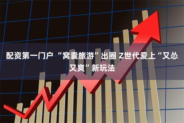 配资第一门户 “窝囊旅游”出圈 Z世代爱上“又怂又爽”新玩法