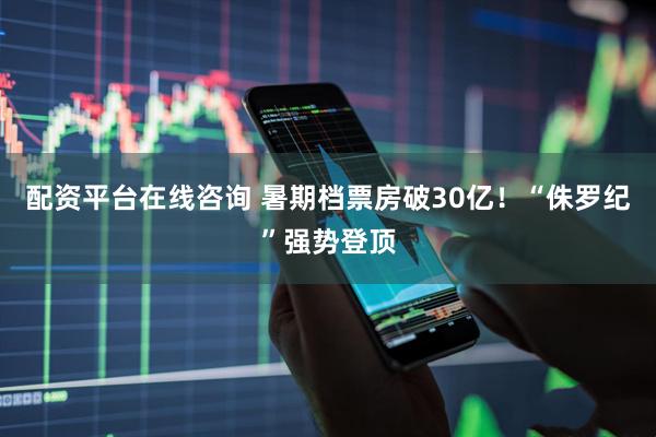 配资平台在线咨询 暑期档票房破30亿！“侏罗纪”强势登顶