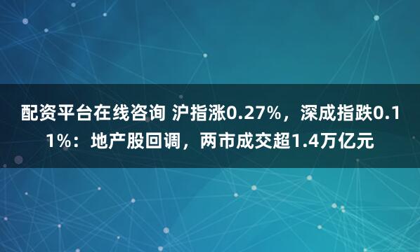 配资平台在线咨询 沪指涨0.27%，深成指跌0.11%：地产股回调，两市成交超1.4万亿元