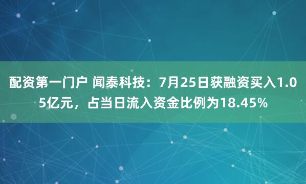 配资第一门户 闻泰科技：7月25日获融资买入1.05亿元，占当日流入资金比例为18.45%