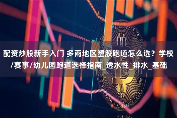 配资炒股新手入门 多雨地区塑胶跑道怎么选？学校/赛事/幼儿园跑道选择指南_透水性_排水_基础