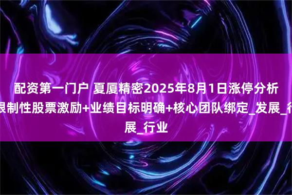 配资第一门户 夏厦精密2025年8月1日涨停分析：限制性股票激励+业绩目标明确+核心团队绑定_发展_行业