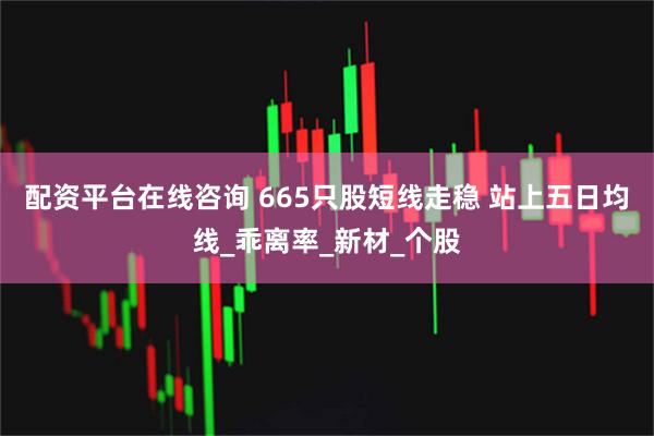 配资平台在线咨询 665只股短线走稳 站上五日均线_乖离率_新材_个股