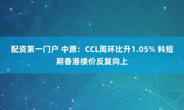 配资第一门户 中原：CCL周环比升1.05% 料短期香港楼价反复向上