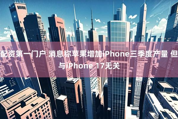 配资第一门户 消息称苹果增加iPhone三季度产量 但与iPhone 17无关