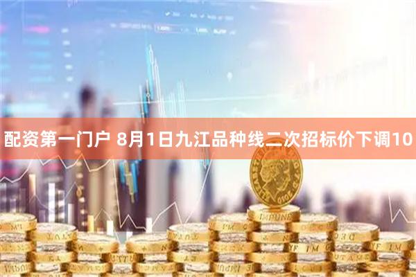 配资第一门户 8月1日九江品种线二次招标价下调10