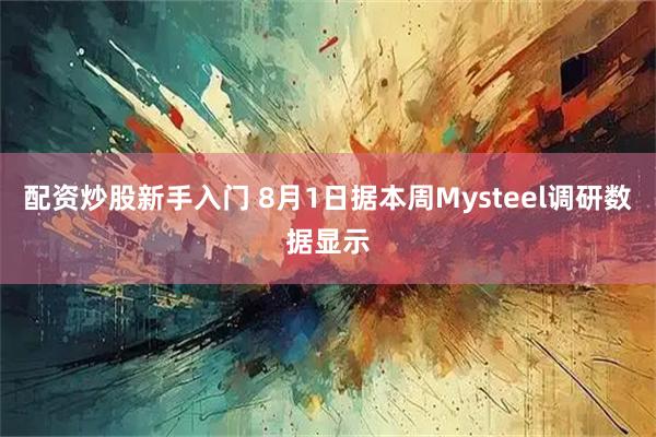 配资炒股新手入门 8月1日据本周Mysteel调研数据显示