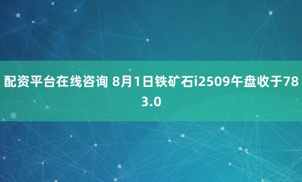 配资平台在线咨询 8月1日铁矿石i2509午盘收于783.0
