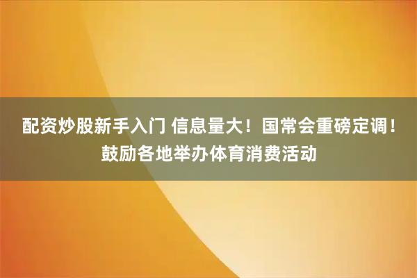 配资炒股新手入门 信息量大！国常会重磅定调！鼓励各地举办体育消费活动