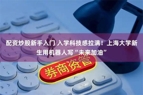 配资炒股新手入门 入学科技感拉满！上海大学新生用机器人写“未来加油”