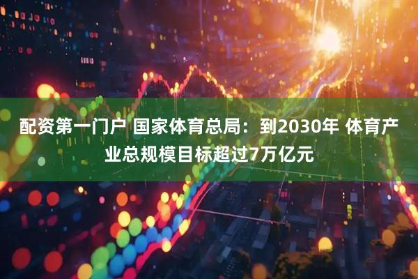 配资第一门户 国家体育总局：到2030年 体育产业总规模目标超过7万亿元