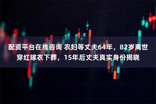 配资平台在线咨询 农妇等丈夫64年，82岁离世穿红嫁衣下葬，15年后丈夫真实身份揭晓