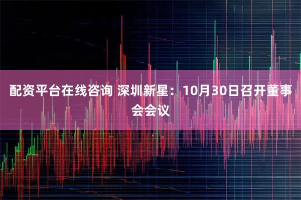 配资平台在线咨询 深圳新星：10月30日召开董事会会议