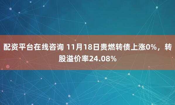 配资平台在线咨询 11月18日贵燃转债上涨0%，转股溢价率24.08%