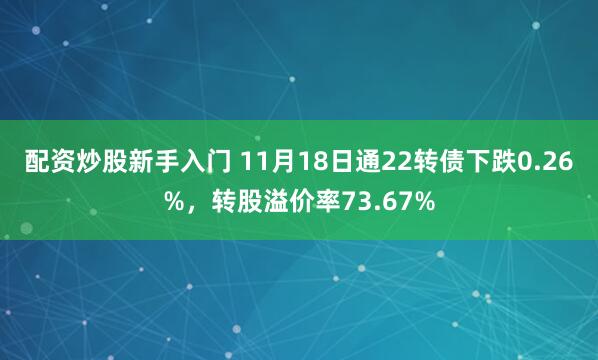 配资炒股新手入门 11月18日通22转债下跌0.26%，转股溢价率73.67%