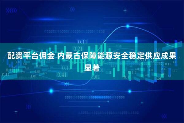配资平台佣金 内蒙古保障能源安全稳定供应成果显著