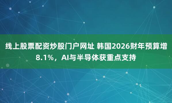 线上股票配资炒股门户网址 韩国2026财年预算增8.1%，AI与半导体获重点支持